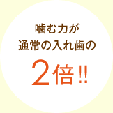 噛む力が通常の入れ歯の2倍