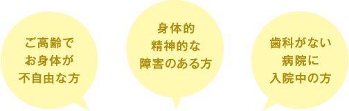 「ご高齢でお身体が不自由な方」「身体的精神的な障害のある方」「歯科がない病院に入院中の方」